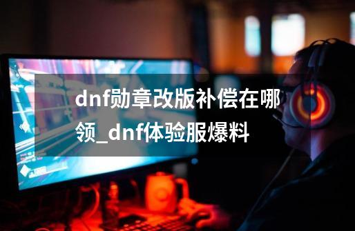 dnf勋章改版补偿在哪领_dnf体验服爆料-第1张-游戏资讯-龙启网络