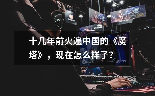 十几年前火遍中国的《魔塔》,现在怎么样了?-第1张-游戏资讯-龙启网络