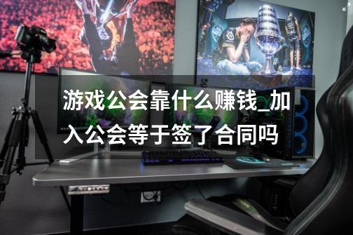 游戏公会靠什么赚钱_加入公会等于签了合同吗-第1张-游戏资讯-龙启网络