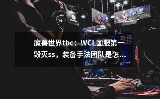 魔兽世界tbc:WCL国服第一毁灭ss,装备+手法+团队是怎么样的?-第1张-游戏资讯-龙启网络