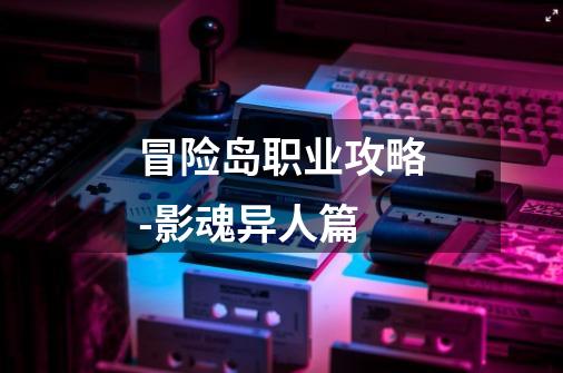 冒险岛职业攻略-影魂异人篇-第1张-游戏资讯-龙启网络