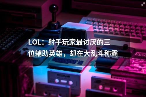 LOL:射手玩家最讨厌的三位辅助英雄,却在大乱斗称霸-第1张-游戏资讯-龙启网络