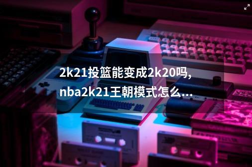 2k21投篮能变成2k20吗,nba2k21王朝模式怎么玩-第1张-游戏资讯-龙启网络