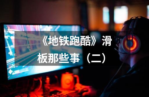 《地铁跑酷》滑板那些事(二)-第1张-游戏资讯-龙启网络