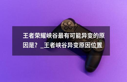 王者荣耀峡谷最有可能异变的原因是?_王者峡谷异变原因位置-第1张-游戏资讯-龙启网络