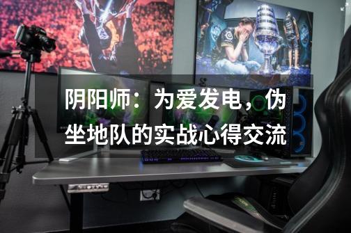 阴阳师:为爱发电,伪坐地队的实战心得交流-第1张-游戏资讯-龙启网络