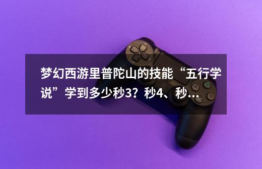 梦幻西游里普陀山的技能“五行学说”学到多少秒3?秒4、秒5呢?_普陀山主技能-第1张-游戏资讯-龙启网络