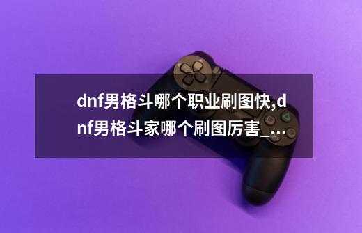 dnf男格斗哪个职业刷图快,dnf男格斗家哪个刷图厉害_dnf男格斗哪个职业厉害-第1张-游戏资讯-龙启网络
