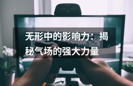 无形中的影响力:揭秘气场的强大力量-第1张-游戏资讯-龙启网络