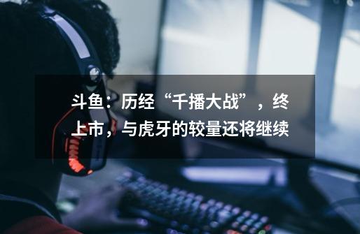 斗鱼:历经“千播大战”,终上市,与虎牙的较量还将继续-第1张-游戏资讯-龙启网络