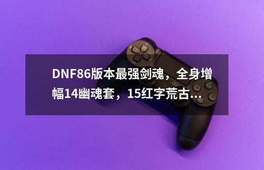 DNF86版本最强剑魂,全身增幅14幽魂套,15红字荒古光-第1张-游戏资讯-龙启网络