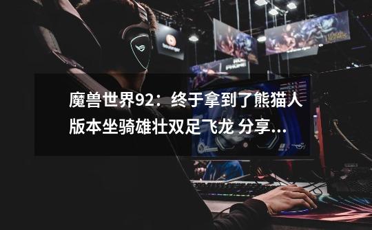 魔兽世界9.2:终于拿到了熊猫人版本坐骑雄壮双足飞龙 分享心得-第1张-游戏资讯-龙启网络