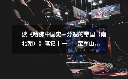 读《哈佛中国史—分裂的帝国(南北朝)》笔记十一——定军山之旅-第1张-游戏资讯-龙启网络