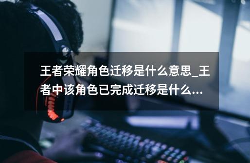 王者荣耀角色迁移是什么意思_王者中该角色已完成迁移是什么意思-第1张-游戏资讯-龙启网络