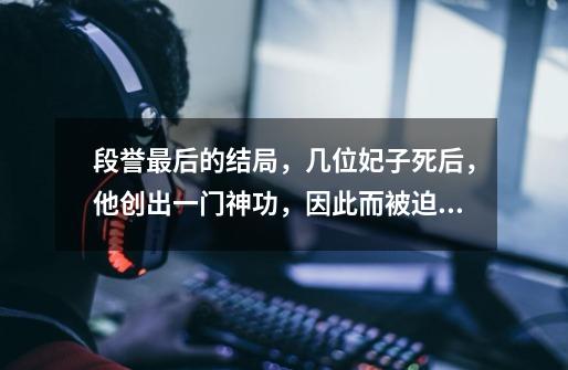段誉最后的结局,几位妃子死后,他创出一门神功,因此而被迫出家-第1张-游戏资讯-龙启网络