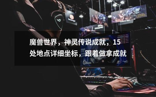 魔兽世界,神灵传说成就,15处地点详细坐标,跟着做拿成就-第1张-游戏资讯-龙启网络