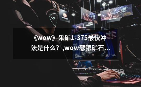 《wow》采矿1-375最快冲法是什么?,wow瑟银矿石怎么挖-第1张-游戏资讯-龙启网络