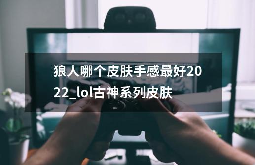 狼人哪个皮肤手感最好2022_lol古神系列皮肤-第1张-游戏资讯-龙启网络