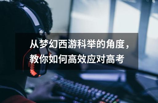 从梦幻西游科举的角度,教你如何高效应对高考-第1张-游戏资讯-龙启网络