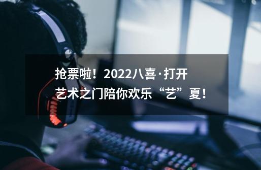 抢票啦!2022八喜·打开艺术之门陪你欢乐“艺”夏!-第1张-游戏资讯-龙启网络
