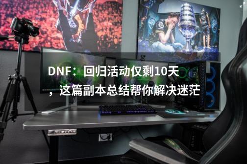 DNF:回归活动仅剩10天,这篇副本总结帮你解决迷茫-第1张-游戏资讯-龙启网络