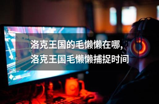 洛克王国的毛懒懒在哪,洛克王国毛懒懒捕捉时间-第1张-游戏资讯-龙启网络