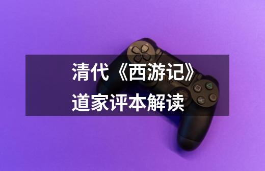 清代《西游记》道家评本解读-第1张-游戏资讯-龙启网络