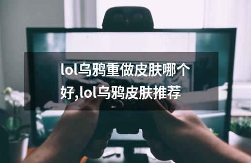 lol乌鸦重做皮肤哪个好,lol乌鸦皮肤推荐-第1张-游戏资讯-龙启网络