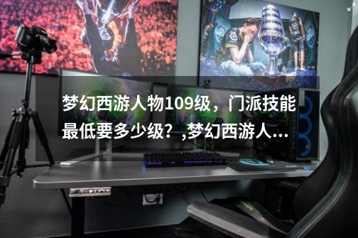 梦幻西游人物109级，门派技能最低要多少级？,梦幻西游人物升级-第1张-游戏资讯-龙启网络