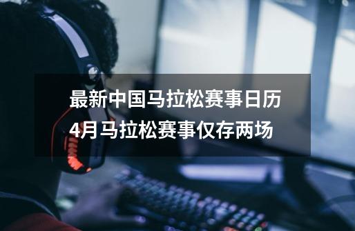 最新中国马拉松赛事日历 4月马拉松赛事仅存两场-第1张-游戏资讯-龙启网络