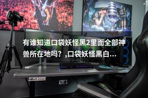 有谁知道口袋妖怪黑2里面全部神兽所在地吗？,口袋妖怪黑白2抓神兽-第1张-游戏资讯-龙启网络