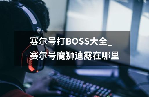 赛尔号打BOSS大全_赛尔号魔狮迪露在哪里-第1张-游戏资讯-龙启网络