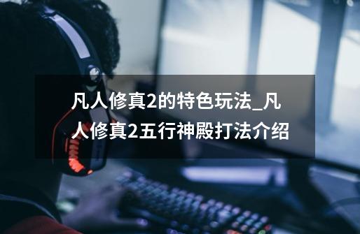 凡人修真2的特色玩法_凡人修真2五行神殿打法介绍-第1张-游戏资讯-龙启网络