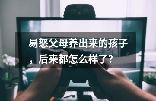 易怒父母养出来的孩子,后来都怎么样了?-第1张-游戏资讯-龙启网络