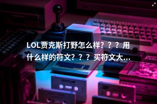 LOL贾克斯打野怎么样???用什么样的符文???买符文大约要多少钱???_英雄联盟武器打野出装-第1张-游戏资讯-龙启网络