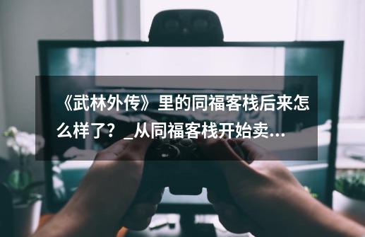 《武林外传》里的同福客栈后来怎么样了?_从同福客栈开始卖罐子-第1张-游戏资讯-龙启网络