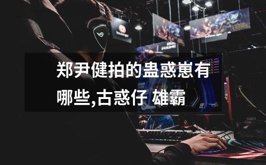 郑尹健拍的蛊惑崽有哪些,古惑仔 雄霸-第1张-游戏资讯-龙启网络