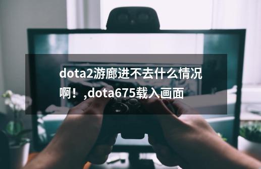 dota2游廊进不去什么情况啊!,dota675载入画面-第1张-游戏资讯-龙启网络
