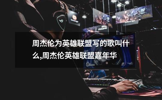 周杰伦为英雄联盟写的歌叫什么,周杰伦英雄联盟嘉年华-第1张-游戏资讯-龙启网络