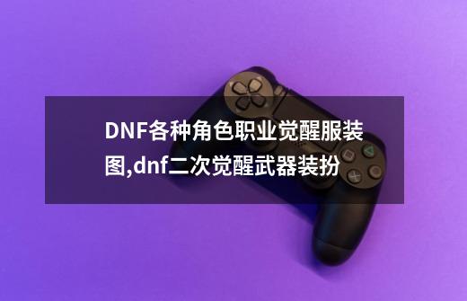 DNF各种角色职业觉醒服装图,dnf二次觉醒武器装扮-第1张-游戏资讯-龙启网络