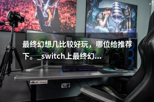 最终幻想几比较好玩,哪位给推荐下。_switch上最终幻想有哪几部-第1张-游戏资讯-龙启网络