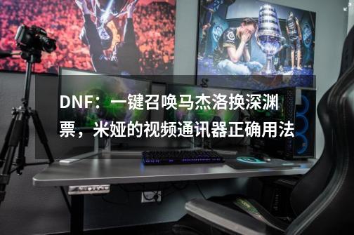 DNF:一键召唤马杰洛换深渊票,米娅的视频通讯器正确用法-第1张-游戏资讯-龙启网络