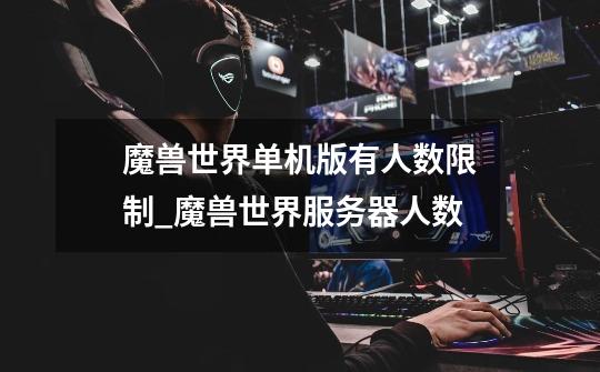 魔兽世界单机版有人数限制_魔兽世界服务器人数-第1张-游戏资讯-龙启网络