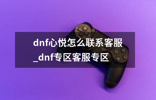 dnf心悦怎么联系客服_dnf专区客服专区-第1张-游戏资讯-龙启网络