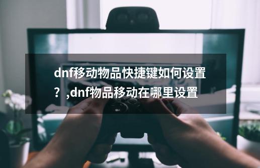 dnf移动物品快捷键如何设置?,dnf物品移动在哪里设置-第1张-游戏资讯-龙启网络
