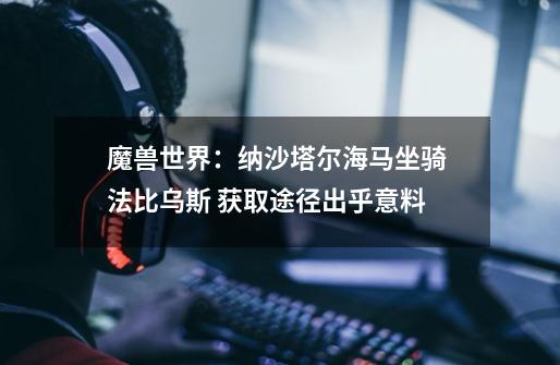 魔兽世界:纳沙塔尔海马坐骑 法比乌斯 获取途径出乎意料-第1张-游戏资讯-龙启网络