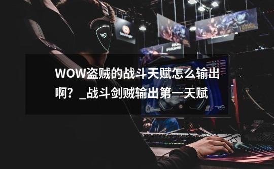 WOW盗贼的战斗天赋怎么输出啊?_战斗剑贼输出第一天赋-第1张-游戏资讯-龙启网络