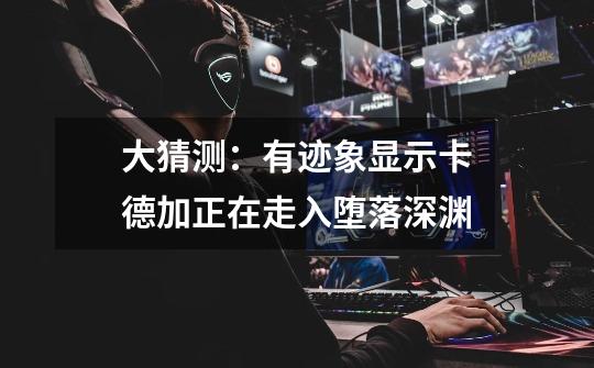 大猜测:有迹象显示卡德加正在走入堕落深渊-第1张-游戏资讯-龙启网络