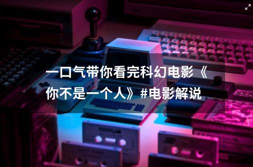 一口气带你看完科幻电影《你不是一个人》#电影解说-第1张-游戏资讯-龙启网络