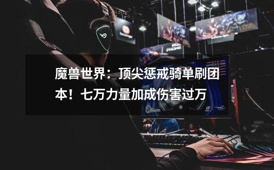 魔兽世界:顶尖惩戒骑单刷团本!七万力量加成伤害过万-第1张-游戏资讯-龙启网络
